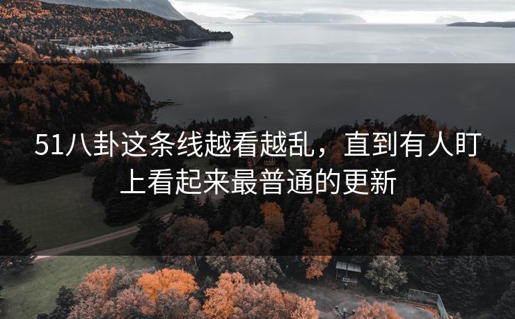 51八卦这条线越看越乱，直到有人盯上看起来最普通的更新