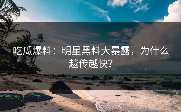 吃瓜爆料：明星黑料大暴露，为什么越传越快？