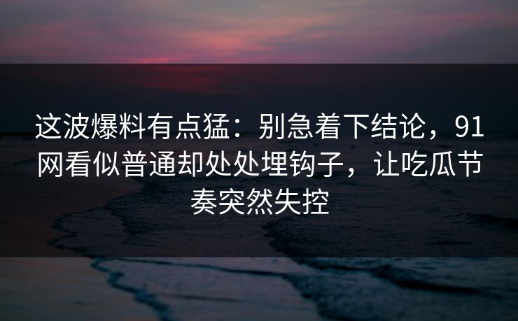 这波爆料有点猛：别急着下结论，91网看似普通却处处埋钩子，让吃瓜节奏突然失控